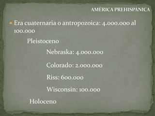  Era cuaternaria o antropozoica: 4.000.000 al

100.000
Pleistoceno

Nebraska: 4.000.000
Colorado: 2.000.000

Riss: 600.000
Wisconsin: 100.000
Holoceno

 