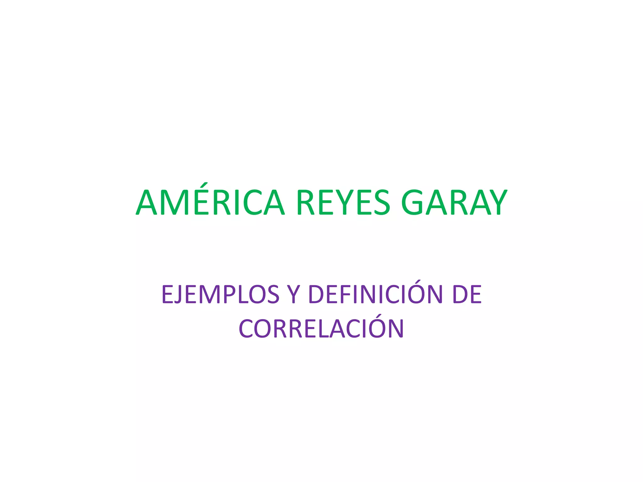 AMÉRICA REYES GARAY
EJEMPLOS Y DEFINICIÓN DE
CORRELACIÓN