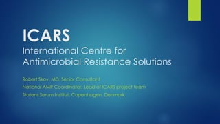 ICARS
International Centre for
Antimicrobial Resistance Solutions
Robert Skov, MD, Senior Consultant
National AMR Coordinator, Lead of ICARS project team
Statens Serum Institut, Copenhagen, Denmark
 