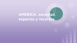 AMÉRICA: sociedad,
espacios y recursos
 