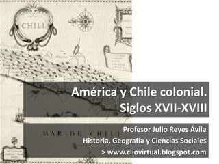 América y Chile colonial.
Siglos XVII-XVIII
Profesor Julio Reyes Ávila
Historia, Geografía y Ciencias Sociales
> www.cliovirtual.blogspot.com
 