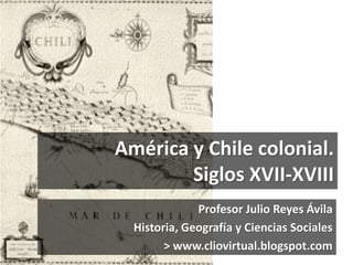 América y Chile colonial.
Siglos XVII-XVIII
Profesor Julio Reyes Ávila
Historia, Geografía y Ciencias Sociales
> www.cliov...