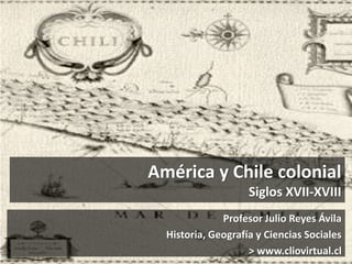 América y Chile colonial
Siglos XVII-XVIII
Profesor Julio Reyes Ávila
Historia, Geografía y Ciencias Sociales
> www.cliovirtual.cl
 