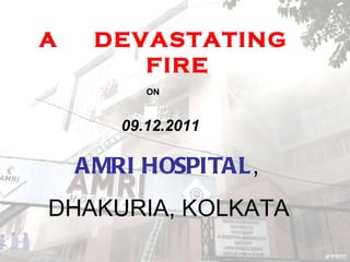 A  DEVASTATING  FIRE 09.12.2011 AMRI HOSPITAL ,  DHAKURIA, KOLKATA ON 