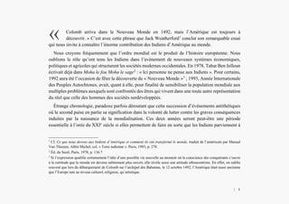 L’Amérindien et nous
Colomb arriva dans le Nouveau Monde en 1492, mais l’Amérique est toujours à
découvrir. » C’est avec cette phrase que Jack Weatherford1
conclut son remarquable essai
qui nous invite à connaître l’énorme contribution des Indiens d’Amérique au monde.
Nous croyons fréquemment que l’ordre mondial est le produit de l’histoire européenne. Nous
oublions le rôle qu’ont tenu les Indiens dans l’avènement de nouveaux systèmes économiques,
politiques et agricoles qui structurent les sociétés modernes occidentales. En 1978, Tahar Ben Jelloun
écrivait déjà dans Moha le fou Moha le sage2
: « Ici personne ne pense aux Indiens ». Pour certains,
1992 aura été l’occasion de fêter la découverte du « Nouveau Monde »3
; 1993, Année Internationale
des Peuples Autochtones, avait, quant à elle, pour finalité de sensibiliser la population mondiale aux
multiples problèmes auxquels sont confrontés des êtres qui vivent dans une toute autre représentation
du réel que celle des hommes des sociétés surdéveloppées.
Étrange chronologie, paradoxe parfois déroutant que cette succession d’événements antithétiques
où le second puise en partie sa signification dans la volonté de lutter contre les graves conséquences
induites par la naissance de la mondialisation. Ces deux années seront peut-être une période
essentielle à l’orée du XXIe
siècle si elles permettent de faire en sorte que les Indiens parviennent à
1
Cf. Ce que nous devons aux Indiens d’Amérique et comment ils ont transformé le monde, traduit de l’américain par Manuel
Van Thienen, Albin Michel, col. « Terre indienne ». Paris, 1993, p. 278.
2
Éd. du Seuil, Paris, 1978, p. 136.7
3
Si l’expression qualifie certainement l’idée d’une possible vie nouvelle au moment où la conscience des conquérants s’ouvre
à la certitude que le monde est devenu subitement plus ouvert, elle révèle aussi une attitude ethnocentriste. En effet, on oublie
souvent que lors du débarquement de Colomb sur l’archipel des Bahamas, le 12 octobre 1492, l’Amérique était aussi ancienne
que l’Europe tant au niveau culturel, religieux, qu’artistique.
«
| 4
 