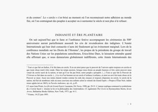 L’Amérindien et nous
et du cosmos1
. Le « cercle » s’en brisé au moment où l’on reconnaissait notre adhésion au monde
fini, où l’on contraignait des peuples à accepter ou à surmonter le siècle et non plus à le refuser.
INDIANITÉ ET ÈRE PLANÉTAIRE
On sait aujourd’hui que le faste et l’ambiance festive accompagnant les cérémonies du 500e
anniversaire auront partiellement assourdi les cris de revendication des indigènes. L’Année
Internationale qui leur était consacrée n’aura été finalement qu’un événement marginal. Lors de la
conférence mondiale sur les Droits de l’Homme2
, les propos de la présidente du groupe de travail
des Nations Unies sur les populations autochtones, Erica-Irène Daes, le laissaient entendre quand
elle affirmait que, si nous demeurions globalement indifférents, cette Année Internationale des
1
Tout ce que fait un Indien, il le fait dans un cercle. Il en est ainsi parce que le pouvoir de l’univers opère toujours en cercles et
que toute chose tend à être ronde. Dans les temps anciens, lorsque nous étions un peuple heureux et fort, notre pouvoir nous
venait du cercle sacré de la nation, et tant qu’il ne fut pas brisé, notre peuple a prospéré. (...) Tout ce que fait le Pouvoir de
l’Univers se fait dans un cercle. (...) La vie d’un homme est un cercle d’enfance à enfance, et ainsi en est-il de toute chose où le
Pouvoir se meut. Aussi nos tentes étaient rondes comme les nids des oiseaux et toujours disposées en cercle, le cercle de la
nation, nid fait de nombreux nids où nous couvions nos enfants selon la volonté du Grand Esprit. » Propos d’Élan Noir, indien
sioux oglala (né en 1863), in Paroles indiennes, op. cit., p.45.
Cf. aussi Jean Pictet, Les fils du Grand-Esprit, Lausanne, Éd. Favre, 1990, pp. 29-31. L’auteur explique comment le symbolisme
du « Cercle Sacré » résume la foi et la philosophie des Amérindiens. Cf. également The Circle in Hyemeyohsts Storm, Seven
Arrow, Ballantine Books Edition, New York, 1973. pp. 4-11.
2
Vienne, 14-25 juin 1993.
| 8
 