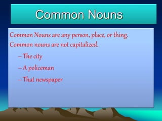 Common Nouns are any person, place, or thing.
Common nouns are not capitalized.
–The city
–A policeman
–That newspaper
 