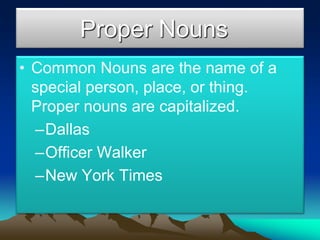 Proper Nouns
• Common Nouns are the name of a
special person, place, or thing.
Proper nouns are capitalized.
–Dallas
–Officer Walker
–New York Times
 