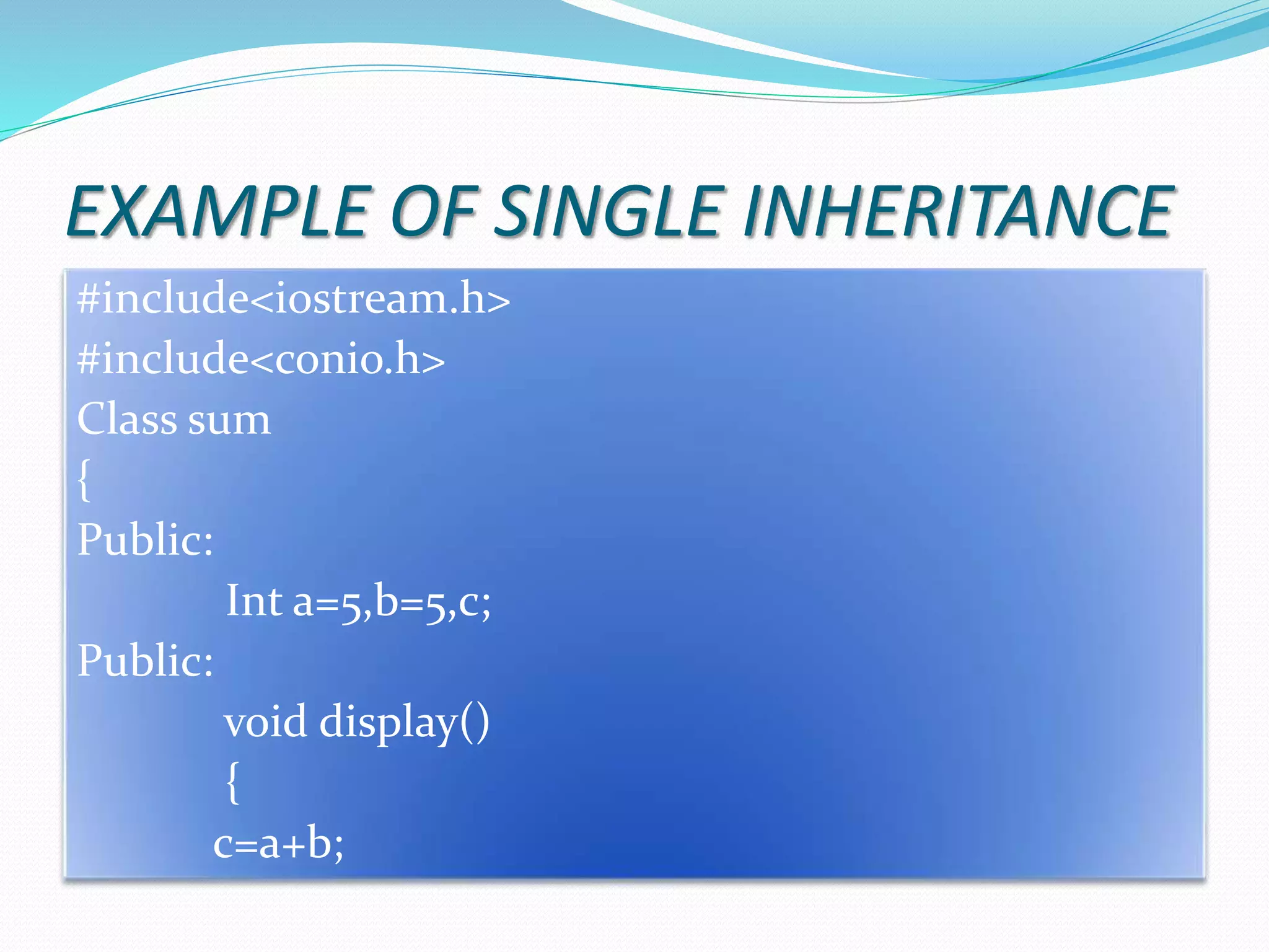 EXAMPLE OF SINGLE INHERITANCE
#include<iostream.h>
#include<conio.h>
Class sum
{
Public:
Int a=5,b=5,c;
Public:
void display()
{
c=a+b;
 