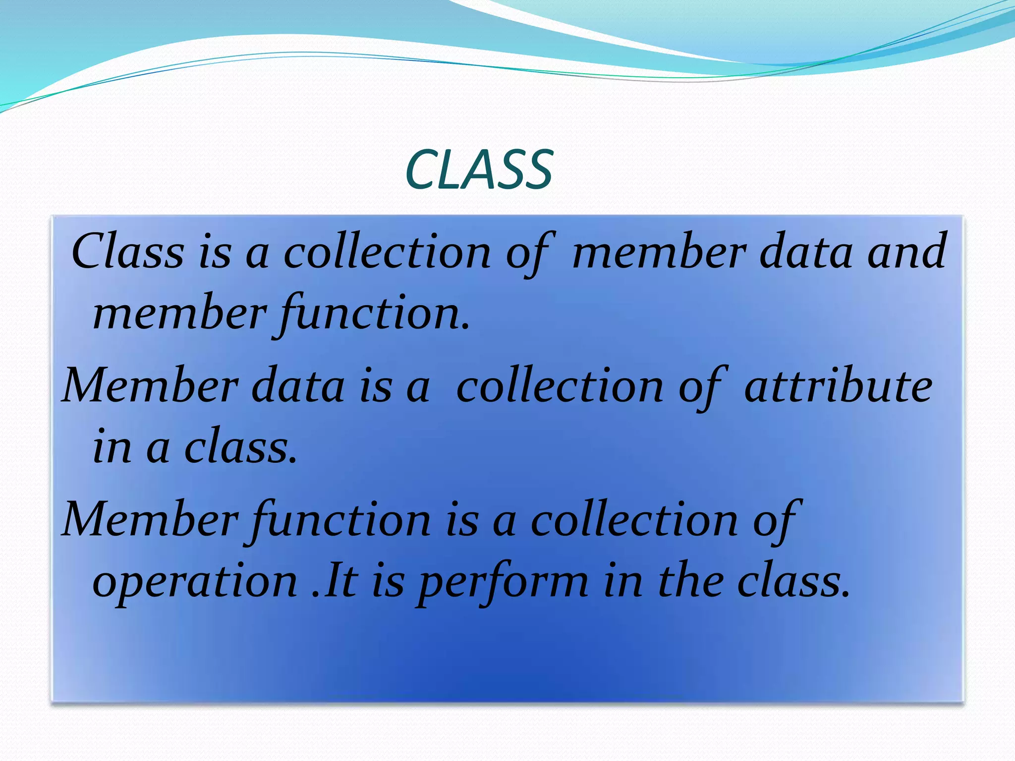 CLASS
Class is a collection of member data and
member function.
Member data is a collection of attribute
in a class.
Member function is a collection of
operation .It is perform in the class.
 
