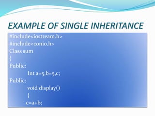 EXAMPLE OF SINGLE INHERITANCE
#include<iostream.h>
#include<conio.h>
Class sum
{
Public:
Int a=5,b=5,c;
Public:
void display()
{
c=a+b;
 