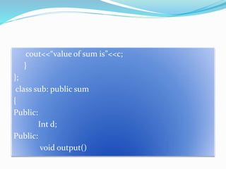 cout<<“value of sum is”<<c;
}
};
class sub: public sum
{
Public:
Int d;
Public:
void output()
 