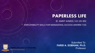 PAPERLESS LIFE
© AMRIT AHMED, 115 191 002
EMPLOYABILITY SKILLS FOR MANAGERIAL SUCCESS (MIHRM 710)
Submitted To:
FARID A. SOBHANI, Ph.D.
Professor
 