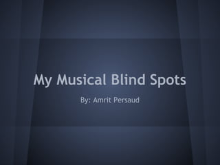My Musical Blind Spots
      By: Amrit Persaud
 