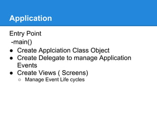 Application
Entry Point
-main()
● Create Applciation Class Object
● Create Delegate to manage Application
  Events
● Create Views ( Screens)
  ○ Manage Event Life cycles
 