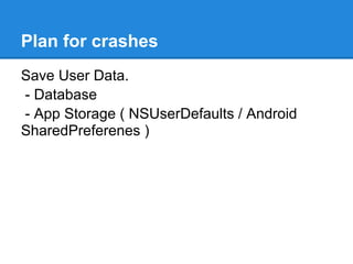 Plan for crashes
Save User Data.
- Database
- App Storage ( NSUserDefaults / Android
SharedPreferenes )
 