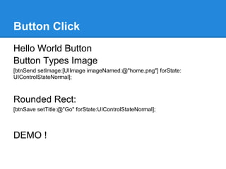 Button Click
Hello World Button
Button Types Image
[btnSend setImage:[UIImage imageNamed:@"home.png"] forState:
UIControlStateNormal];



Rounded Rect:
[btnSave setTitle:@"Go" forState:UIControlStateNormal];



DEMO !
 