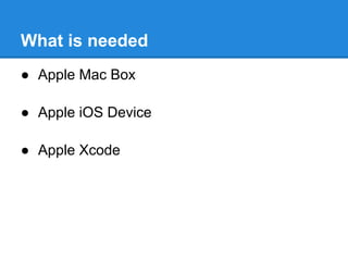What is needed
● Apple Mac Box

● Apple iOS Device

● Apple Xcode
 