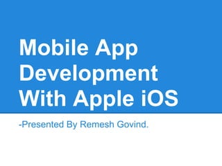 Mobile App
Development
With Apple iOS
-Presented By Remesh Govind.
 