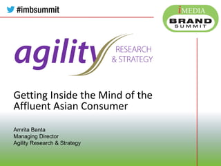 Getting Inside the Mind of the
Affluent Asian Consumer
Amrita Banta
Managing Director
Agility Research & Strategy
 
