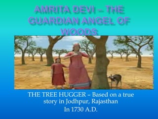 THE TREE HUGGER – Based on a true
story in Jodhpur, Rajasthan
In 1730 A.D.
 