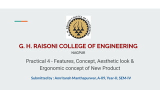 G. H. RAISONI COLLEGE OF ENGINEERING
Practical 4 - Features, Concept, Aesthetic look &
Ergonomic concept of New Product
NAGPUR
Submitted by : Amritansh Manthapurwar, A-09, Year-II, SEM-IV
 