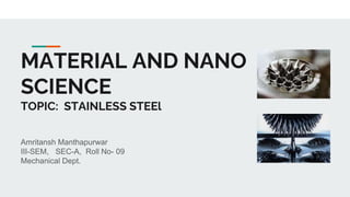 MATERIAL AND NANO
SCIENCE
TOPIC: STAINLESS STEEl
Amritansh Manthapurwar
III-SEM, SEC-A, Roll No- 09
Mechanical Dept.
 
