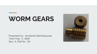 WORM GEARS
Presented by: Amritansh Manthapurwar
Third Year, V- SEM
Sec- A, Roll No. -09
 
