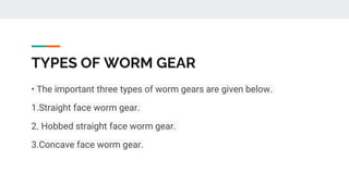 TYPES OF WORM GEAR
• The important three types of worm gears are given below.
1.Straight face worm gear.
2. Hobbed straight face worm gear.
3.Concave face worm gear.
 