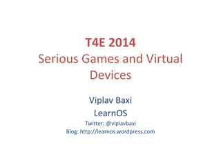 T4E 2014 
Serious Games and Virtual 
Devices 
Viplav Baxi 
LearnOS 
Twitter: @viplavbaxi 
Blog: http://learnos.wordpress.com 
 