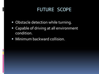 FUTURE SCOPE
 Obstacle detection while turning.
 Capable of driving at all environment
condition.
 Minimum backward collision.
 