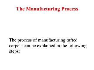 The Manufacturing Process
The process of manufacturing tufted
carpets can be explained in the following
steps:
 
