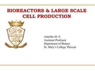 BIOREACTORS & LARGE SCALE
CELL PRODUCTION
Amritha M. S
Assistant Professor
Department of Botany
St. Mary’s College Thrissur
 