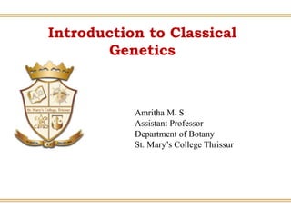 Introduction to Classical
Genetics
Amritha M. S
Assistant Professor
Department of Botany
St. Mary’s College Thrissur
 