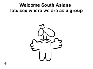 Welcome South Asians  lets see where we are as a group 