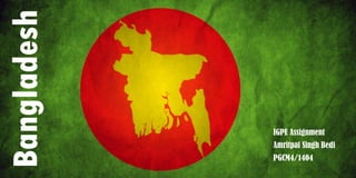 Bangladesh
IGPE Assignment
Amritpal Singh Bedi
PGCM4/1404
 