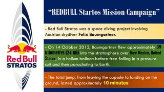 “REDBULL Startos Mission Campaign”
- Red Bull Stratos was a space diving project involving
Austrian skydiver Felix Baumgar...