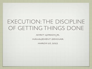 EXECUTION: THE DISCIPLINE
OF GETTING THINGS DONE
          AMRIT GORDON JR.
        MANAGEMENT SEMINAR
           MARCH 15, 2012
 