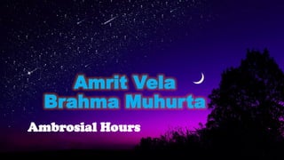 Amrit Vela
Brahma Muhurta
Ambrosial Hours
 
