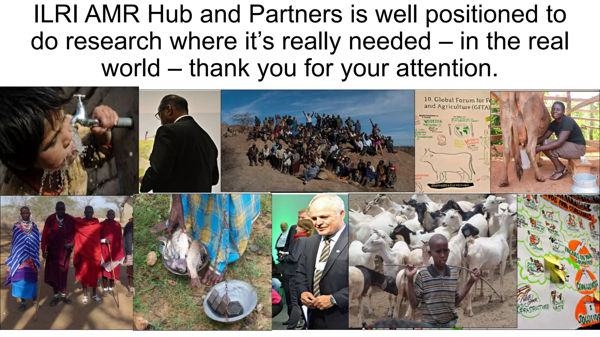 ILRI AMR Hub and Partners is well positioned to
do research where it’s really needed – in the real
world – thank you for your attention.
 