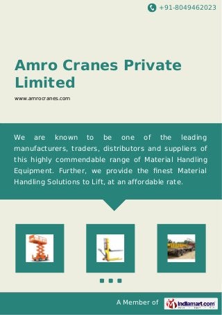 +91-8049462023 
Amro Cranes Private 
Limited 
www.amrocranes.com 
We are known to be one of the leading 
manufacturers, traders, distributors and suppliers of 
this highly commendable range of Material Handling 
Equipment. Further, we provide the finest Material 
Handling Solutions to Lift, at an affordable rate. 
A Member of 
 