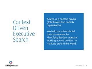 Amrop is a context driven global executive search organization.  We help our clients build their businesses by identifying leaders adept at working across borders, in markets around the world. 
