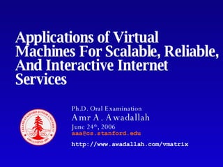 Applications of Virtual Machines For Scalable, Reliable, And Interactive Internet Services Ph.D. Oral Examination Amr A. Awadallah June 24 th , 2006   [email_address] http://www.awadallah.com/vmatrix 