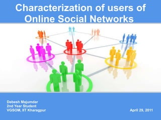 Characterization of users of Online Social Networks  Debesh Majumdar 2nd Year Student VGSOM, IIT Kharagpur April 29, 2011 