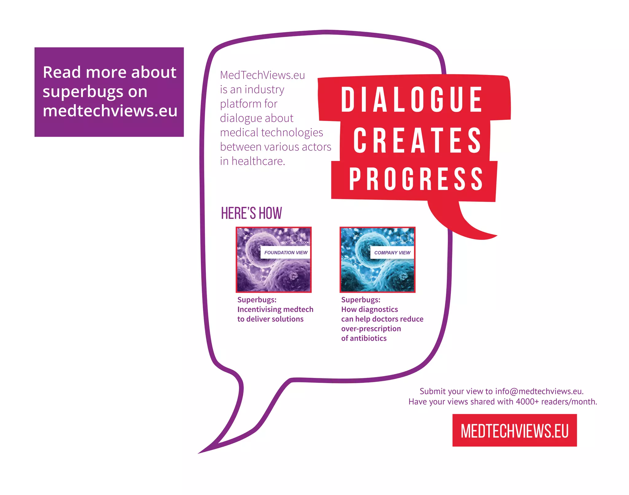 medtechviews.eu
MedTechViews.eu
is an industry
platform for
dialogue about
medical technologies
between various actors
in healthcare.
Here’s how
Superbugs:
How diagnostics
can help doctors reduce
over-prescription
of antibiotics
Superbugs:
Incentivising medtech
to deliver solutions
Submit your view to info@medtechviews.eu.
Have your views shared with 4000+ readers/month.
Read more about
superbugs on
medtechviews.eu
P R O G R E S S
 