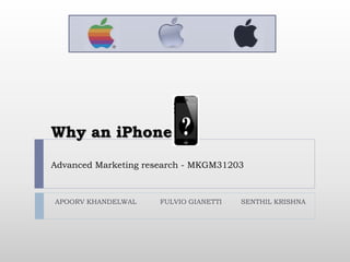 Why an iPhone? 
Advanced Marketing research - MKGM31203 
APOORV KHANDELWAL FULVIO GIANETTI SENTHIL KRISHNA 
 