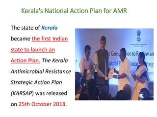 Kerala's National Action Plan for AMR
The state of Kerala
became the first Indian
state to launch an
Action Plan. The Kerala
Antimicrobial Resistance
Strategic Action Plan
(KARSAP) was released
on 25th October 2018.
 