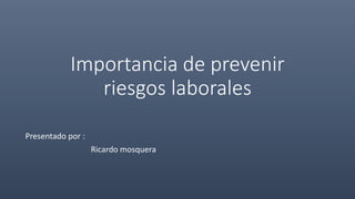 Importancia de prevenir
riesgos laborales
Presentado por :
Ricardo mosquera
 