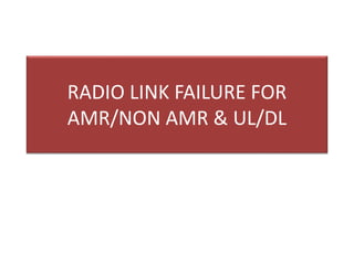 RADIO LINK FAILURE FOR
AMR/NON AMR & UL/DL
 