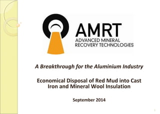 1 
A Breakthrough for the Aluminium Industry 
Economical Disposal of Red Mud into Cast 
Iron and Mineral Wool Insulation 
September 2014 
 